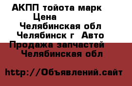 АКПП-тойота марк 2 › Цена ­ 17 000 - Челябинская обл., Челябинск г. Авто » Продажа запчастей   . Челябинская обл.